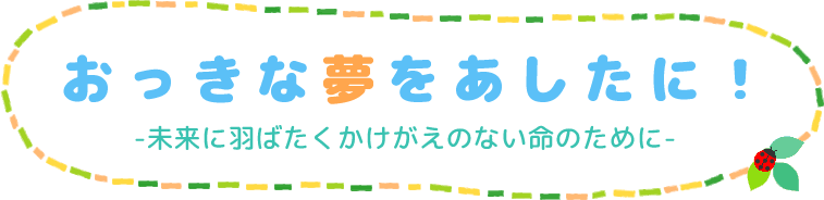 おっきな夢をあしたに！未来に羽ばたくかけがえのない命のために